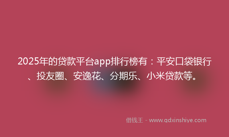2025年的贷款平台app排行榜有：平安口袋银行、投友圈、安逸花、分期乐、小米贷款等。