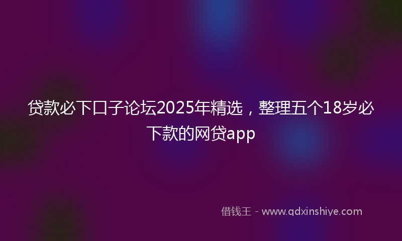 贷款必下口子论坛2025年精选，整理五个18岁必下款的网贷app
