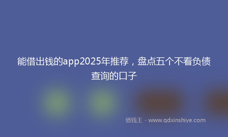 能借出钱的app2025年推荐，盘点五个不看负债查询的口子