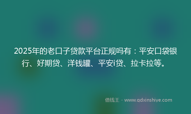 2025年的老口子贷款平台正规吗有：平安口袋银行、好期贷、洋钱罐、平安i贷、拉卡拉等。
