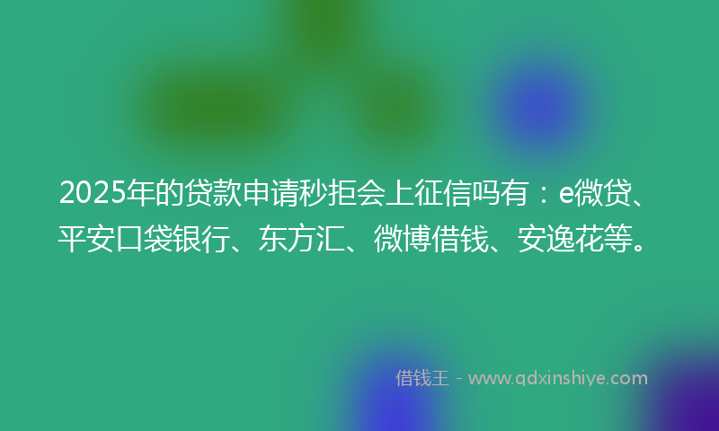 2025年的贷款申请秒拒会上征信吗有：e微贷、平安口袋银行、东方汇、微博借钱、安逸花等。