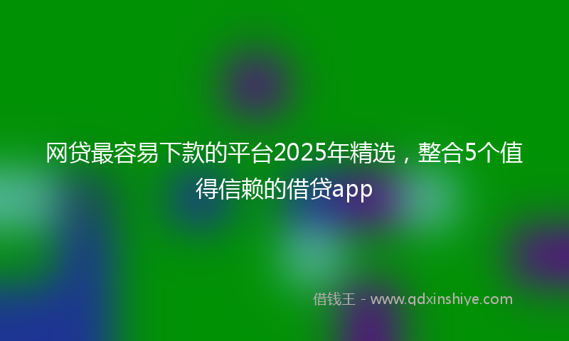 网贷最容易下款的平台2025年精选，整合5个值得信赖的借贷app