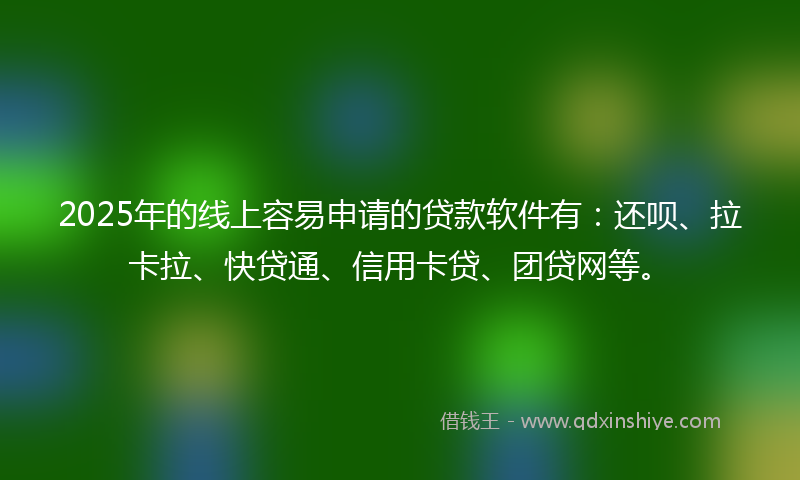 2025年的线上容易申请的贷款软件有：还呗、拉卡拉、快贷通、信用卡贷、团贷网等。