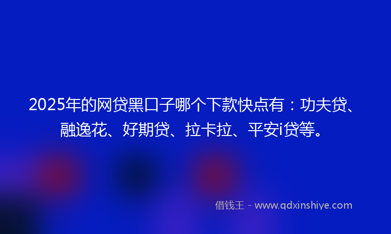 2025年的网贷黑口子哪个下款快点有：功夫贷、融逸花、好期贷、拉卡拉、平安i贷等。