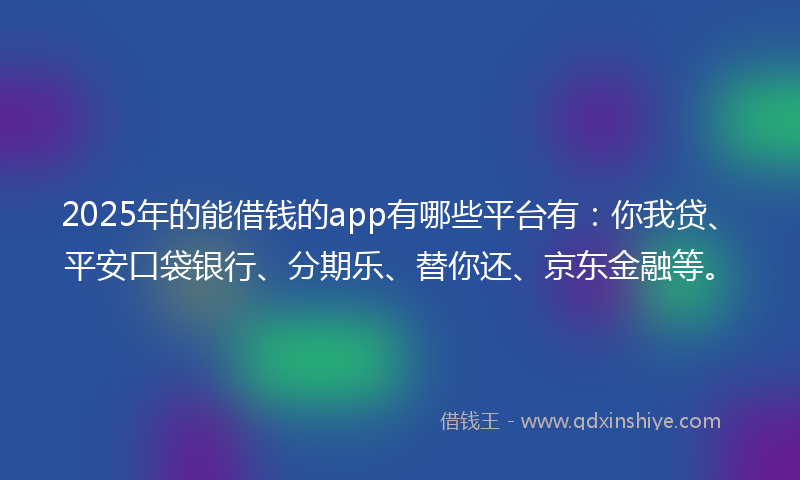 2025年的能借钱的app有哪些平台有：你我贷、平安口袋银行、分期乐、替你还、京东金融等。