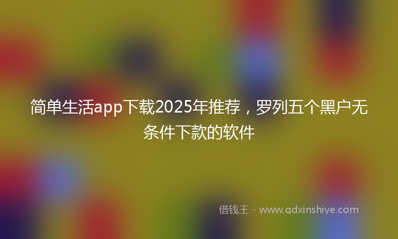 简单生活app下载2025年推荐，罗列五个黑户无条件下款的软件
