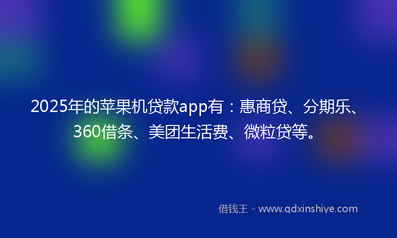 2025年的苹果机贷款app有：惠商贷、分期乐、360借条、美团生活费、微粒贷等。