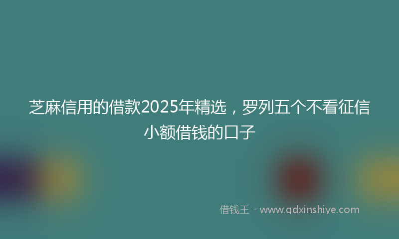 芝麻信用的借款2025年精选，罗列五个不看征信小额借钱的口子