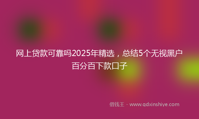 网上贷款可靠吗2025年精选，总结5个无视黑户百分百下款口子