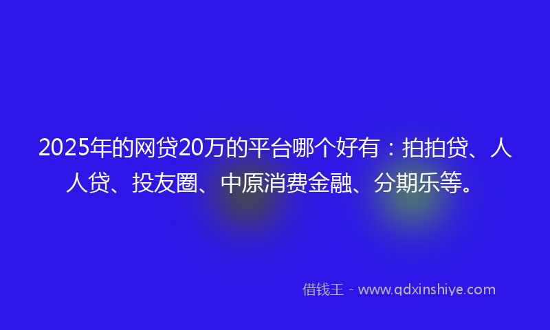 2025年的网贷20万的平台哪个好有：拍拍贷、人人贷、投友圈、中原消费金融、分期乐等。