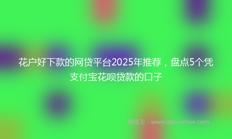 花户好下款的网贷平台2025年推荐，盘点5个凭支付宝花呗贷款的口子