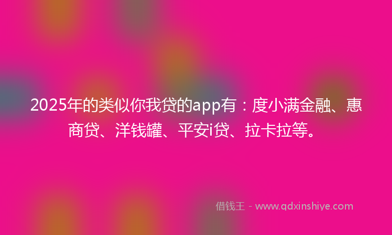 2025年的类似你我贷的app有：度小满金融、惠商贷、洋钱罐、平安i贷、拉卡拉等。