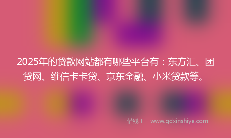 2025年的贷款网站都有哪些平台有：东方汇、团贷网、维信卡卡贷、京东金融、小米贷款等。
