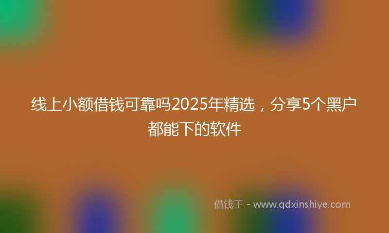 线上小额借钱可靠吗2025年精选，分享5个黑户都能下的软件