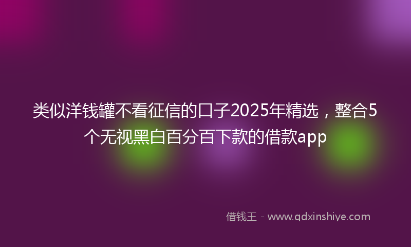 类似洋钱罐不看征信的口子2025年精选，整合5个无视黑白百分百下款的借款app