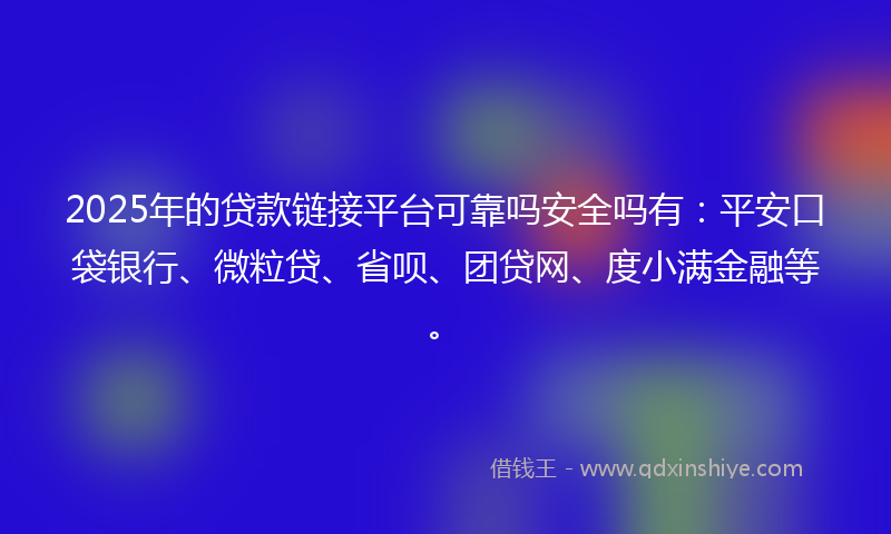 2025年的贷款链接平台可靠吗安全吗有：平安口袋银行、微粒贷、省呗、团贷网、度小满金融等。
