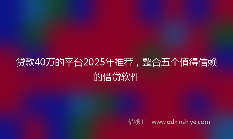 贷款40万的平台2025年推荐，整合五个值得信赖的借贷软件