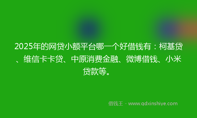 2025年的网贷小额平台哪一个好借钱有：柯基贷、维信卡卡贷、中原消费金融、微博借钱、小米贷款等。
