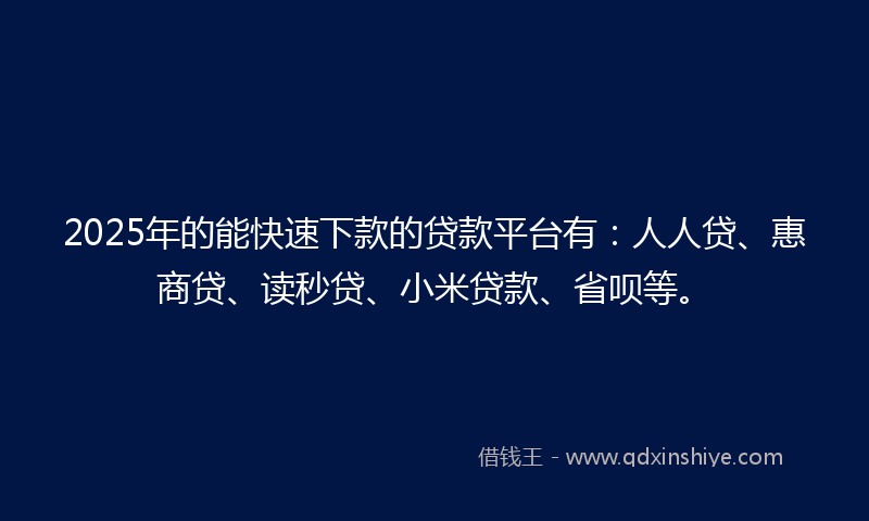 2025年的能快速下款的贷款平台有：人人贷、惠商贷、读秒贷、小米贷款、省呗等。