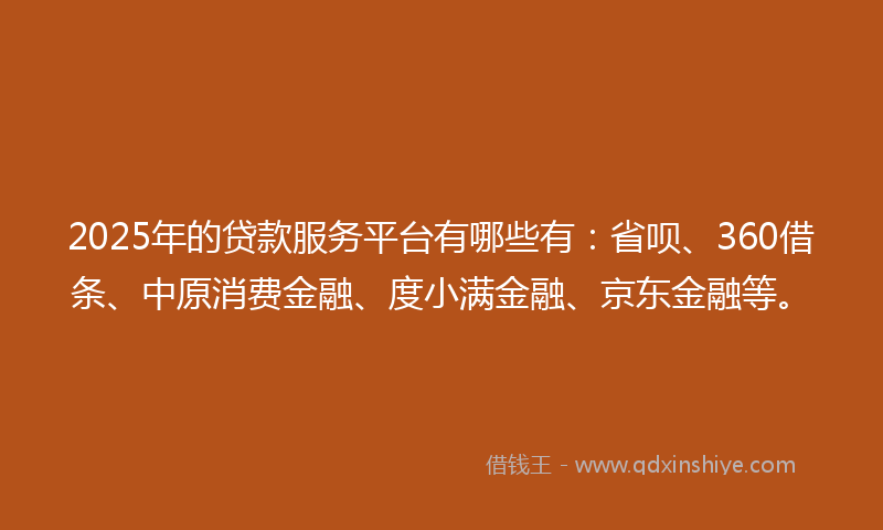 2025年的贷款服务平台有哪些有：省呗、360借条、中原消费金融、度小满金融、京东金融等。