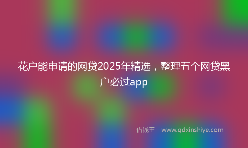 花户能申请的网贷2025年精选，整理五个网贷黑户必过app