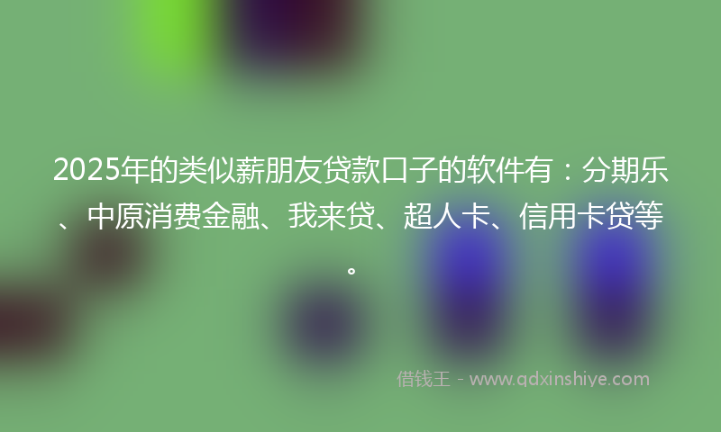 2025年的类似薪朋友贷款口子的软件有：分期乐、中原消费金融、我来贷、超人卡、信用卡贷等。