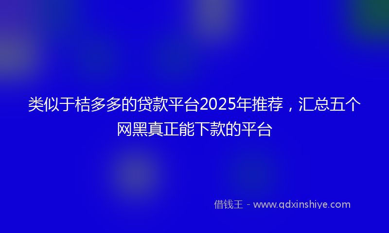 类似于桔多多的贷款平台2025年推荐，汇总五个网黑真正能下款的平台