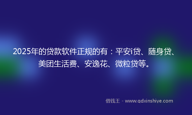 2025年的贷款软件正规的有：平安i贷、随身贷、美团生活费、安逸花、微粒贷等。