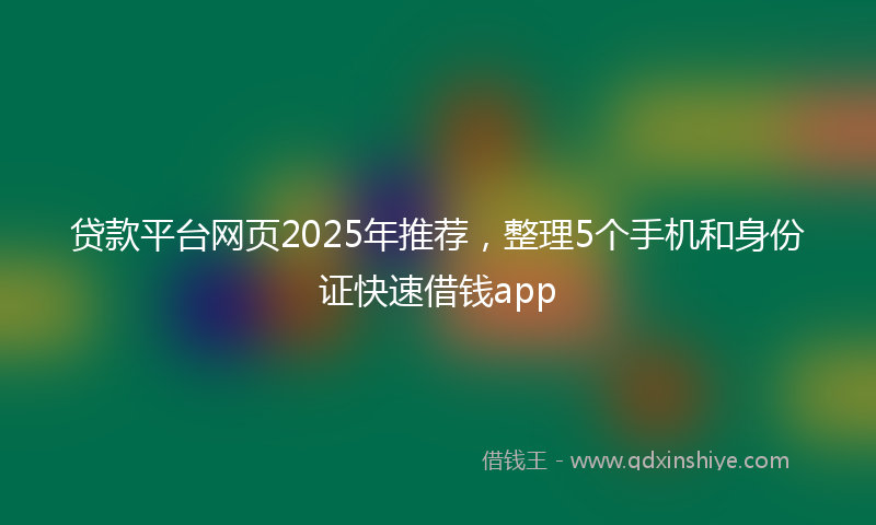 贷款平台网页2025年推荐，整理5个手机和身份证快速借钱app