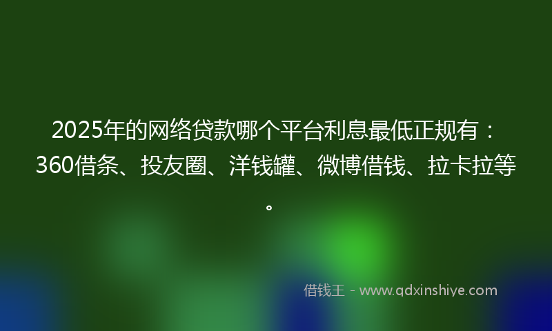 2025年的网络贷款哪个平台利息最低正规有：360借条、投友圈、洋钱罐、微博借钱、拉卡拉等。