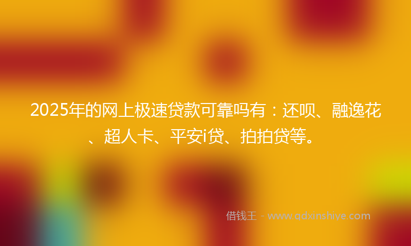 2025年的网上极速贷款可靠吗有：还呗、融逸花、超人卡、平安i贷、拍拍贷等。