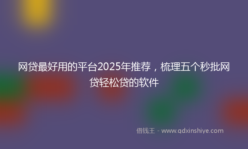 网贷最好用的平台2025年推荐，梳理五个秒批网贷轻松贷的软件