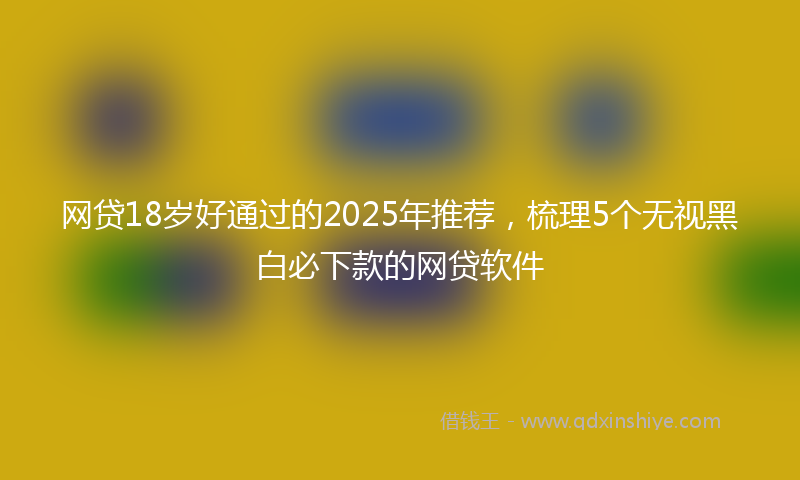 网贷18岁好通过的2025年推荐，梳理5个无视黑白必下款的网贷软件