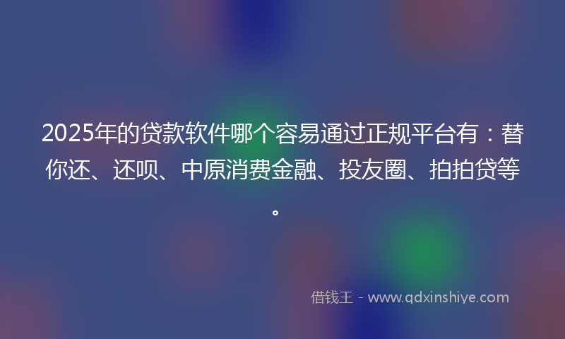 2025年的贷款软件哪个容易通过正规平台有：替你还、还呗、中原消费金融、投友圈、拍拍贷等。