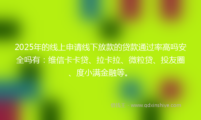 2025年的线上申请线下放款的贷款通过率高吗安全吗有：维信卡卡贷、拉卡拉、微粒贷、投友圈、度小满金融等。