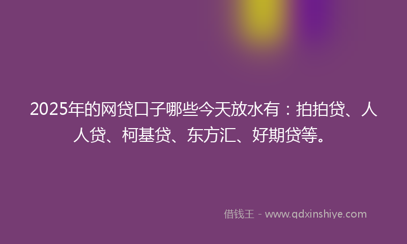 2025年的网贷口子哪些今天放水有：拍拍贷、人人贷、柯基贷、东方汇、好期贷等。