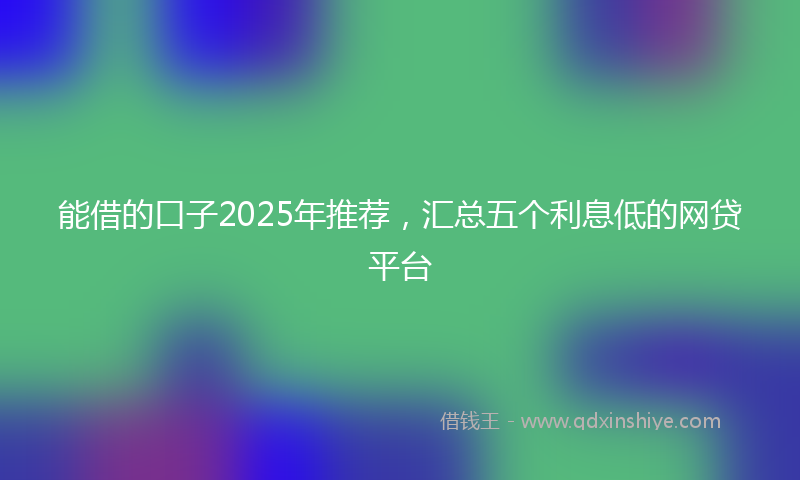 能借的口子2025年推荐，汇总五个利息低的网贷平台