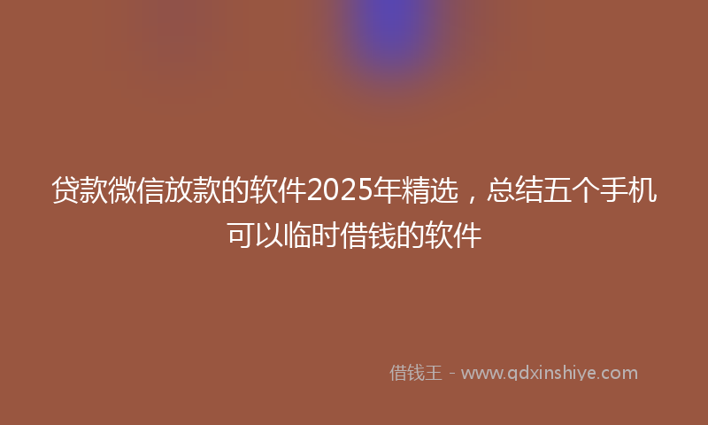 贷款微信放款的软件2025年精选，总结五个手机可以临时借钱的软件