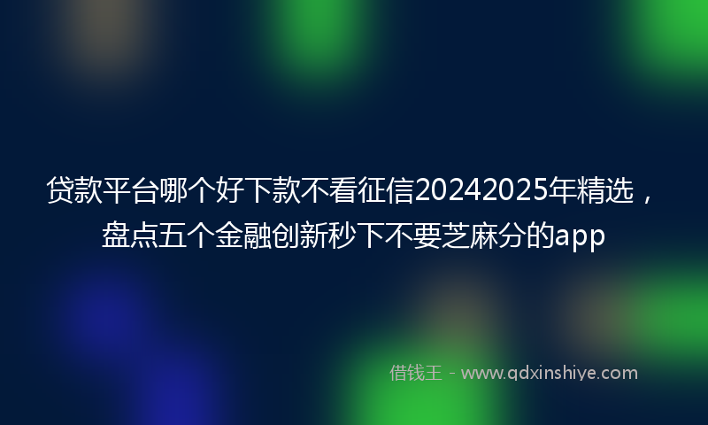 贷款平台哪个好下款不看征信20242025年精选，盘点五个金融创新秒下不要芝麻分的app