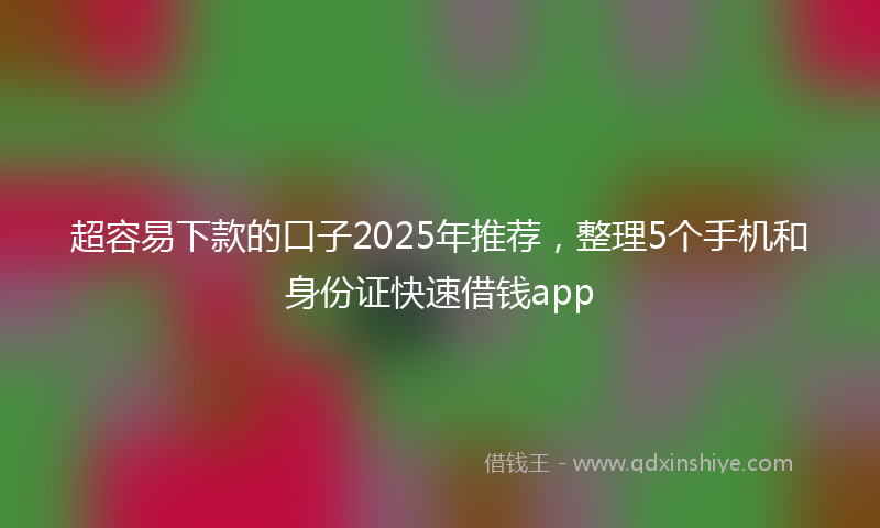 超容易下款的口子2025年推荐，整理5个手机和身份证快速借钱app