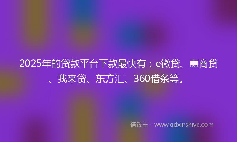 2025年的贷款平台下款最快有：e微贷、惠商贷、我来贷、东方汇、360借条等。