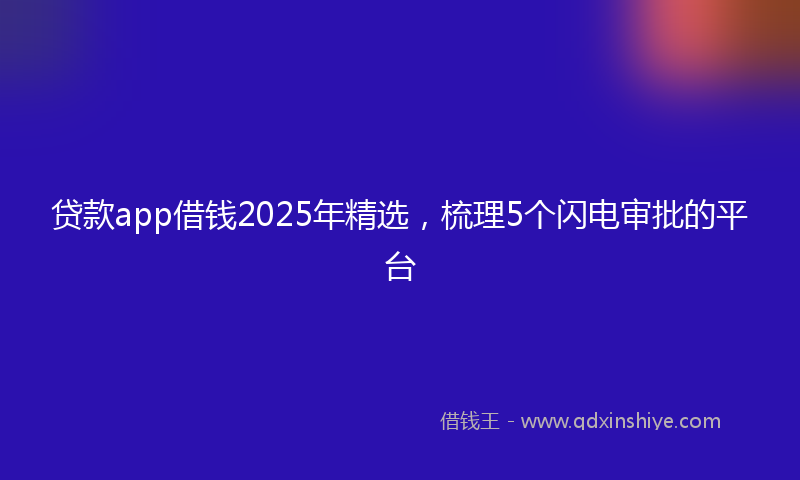 贷款app借钱2025年精选，梳理5个闪电审批的平台