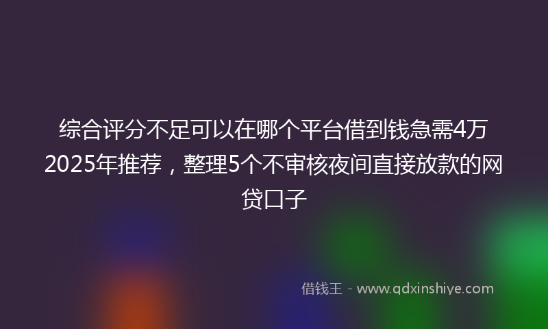 综合评分不足可以在哪个平台借到钱急需4万2025年推荐，整理5个不审核夜间直接放款的网贷口子