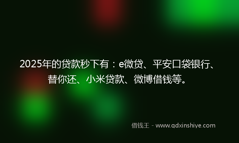 2025年的贷款秒下有：e微贷、平安口袋银行、替你还、小米贷款、微博借钱等。