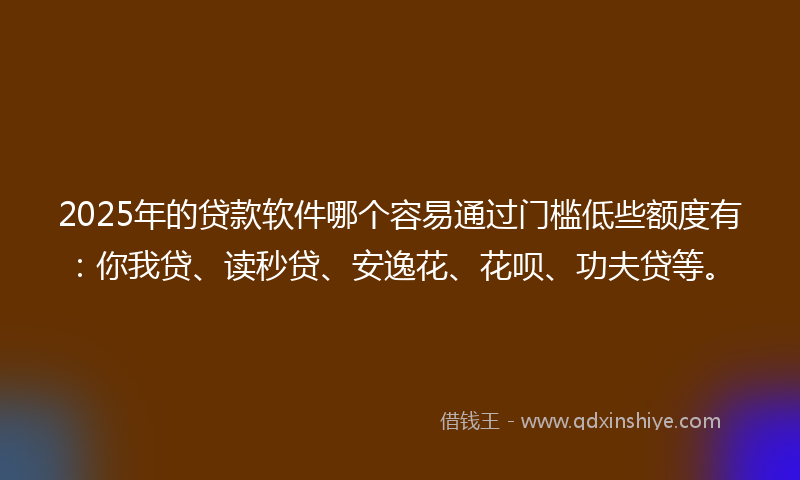 2025年的贷款软件哪个容易通过门槛低些额度有：你我贷、读秒贷、安逸花、花呗、功夫贷等。