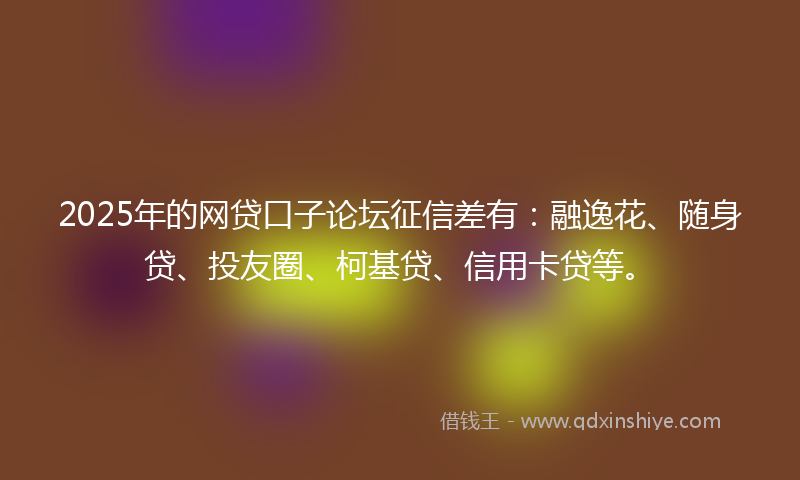 2025年的网贷口子论坛征信差有：融逸花、随身贷、投友圈、柯基贷、信用卡贷等。