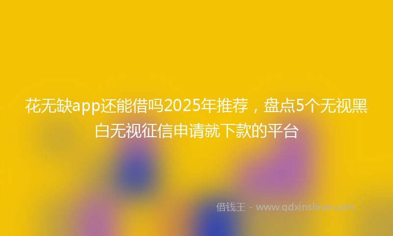 花无缺app还能借吗2025年推荐，盘点5个无视黑白无视征信申请就下款的平台