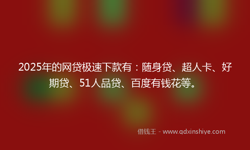 2025年的网贷极速下款有：随身贷、超人卡、好期贷、51人品贷、百度有钱花等。