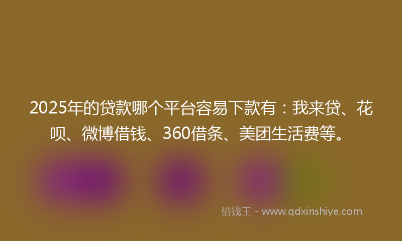 2025年的贷款哪个平台容易下款有：我来贷、花呗、微博借钱、360借条、美团生活费等。