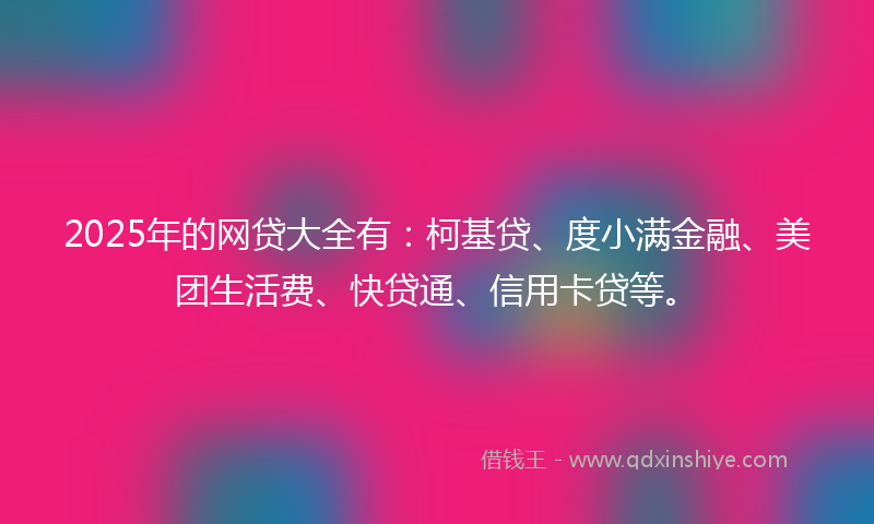 2025年的网贷大全有：柯基贷、度小满金融、美团生活费、快贷通、信用卡贷等。